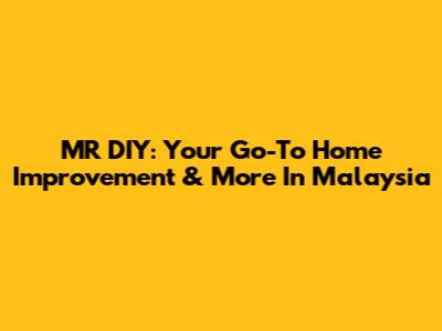 MR DIY: Your Go-To Home Improvement & More In Malaysia