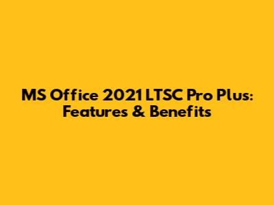 MS Office 2021 LTSC Pro Plus: Features & Benefits