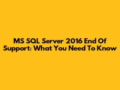MS SQL Server 2016 End Of Support: What You Need To Know