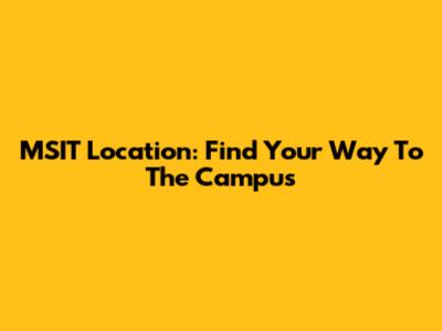 MSIT Location: Find Your Way To The Campus
