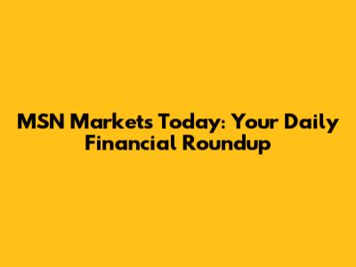 MSN Markets Today: Your Daily Financial Roundup