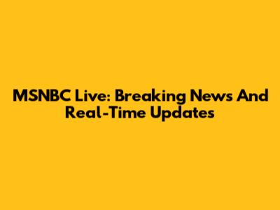 MSNBC Live: Breaking News And Real-Time Updates