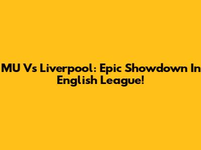 MU Vs Liverpool: Epic Showdown In English League!