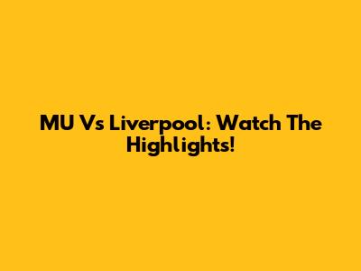 MU Vs Liverpool: Watch The Highlights!