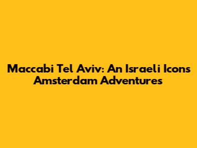 Maccabi Tel Aviv: An Israeli Icon's Amsterdam Adventures