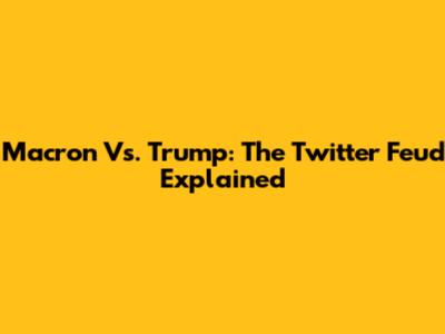 Macron Vs. Trump: The Twitter Feud Explained