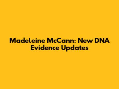 Madeleine McCann: New DNA Evidence Updates