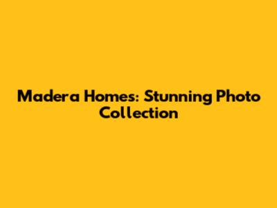Madera Homes: Stunning Photo Collection