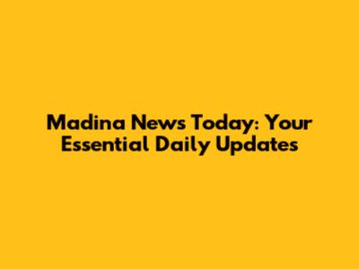 Madina News Today: Your Essential Daily Updates