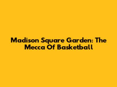 Madison Square Garden: The Mecca Of Basketball