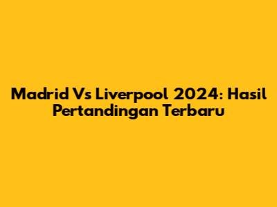 Madrid Vs Liverpool 2024: Hasil Pertandingan Terbaru