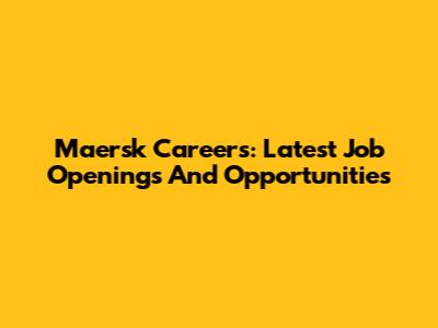 Maersk Careers: Latest Job Openings And Opportunities