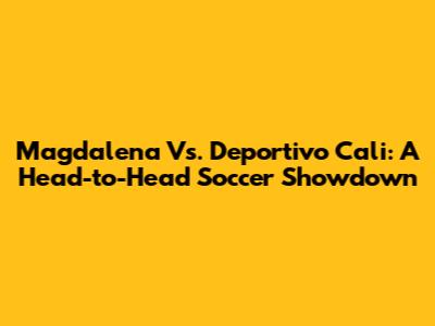 Magdalena Vs. Deportivo Cali: A Head-to-Head Soccer Showdown
