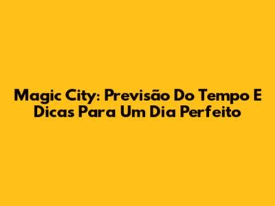 Magic City: Previsão Do Tempo E Dicas Para Um Dia Perfeito