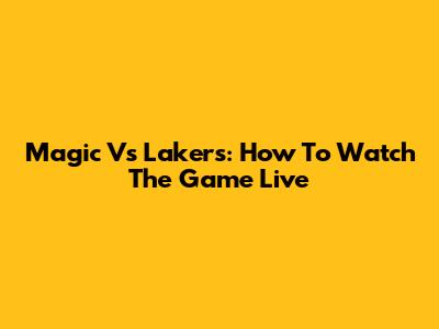 Magic Vs Lakers: How To Watch The Game Live