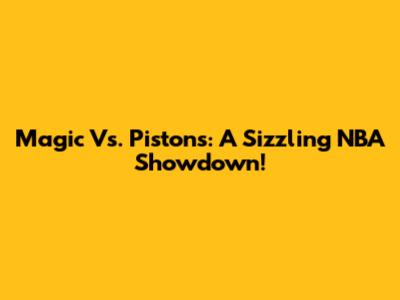 Magic Vs. Pistons: A Sizzling NBA Showdown!