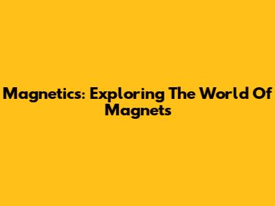 Magnetics: Exploring The World Of Magnets