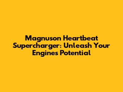 Magnuson Heartbeat Supercharger: Unleash Your Engine's Potential