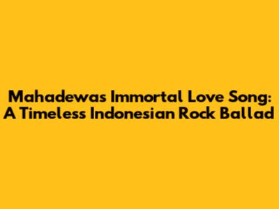Mahadewa's Immortal Love Song: A Timeless Indonesian Rock Ballad