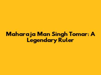 Maharaja Man Singh Tomar: A Legendary Ruler