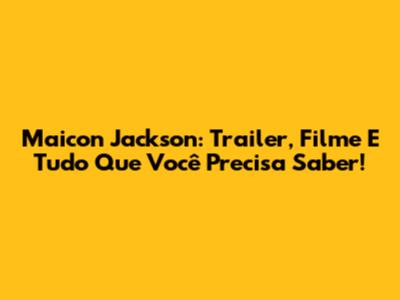 Maicon Jackson: Trailer, Filme E Tudo Que Você Precisa Saber!