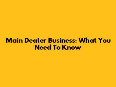 Main Dealer Business: What You Need To Know