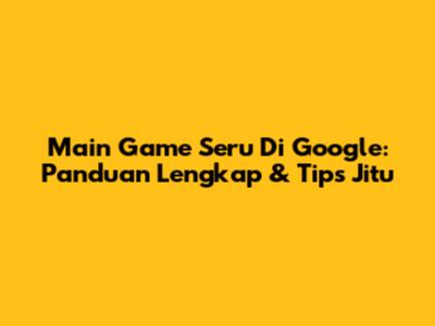 Main Game Seru Di Google: Panduan Lengkap & Tips Jitu