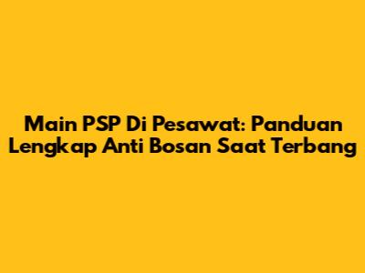 Main PSP Di Pesawat: Panduan Lengkap Anti Bosan Saat Terbang
