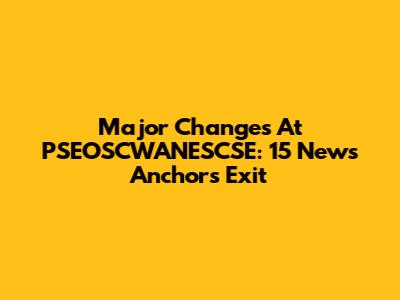 Major Changes At PSEOSCWANESCSE: 15 News Anchors Exit