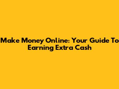 Make Money Online: Your Guide To Earning Extra Cash