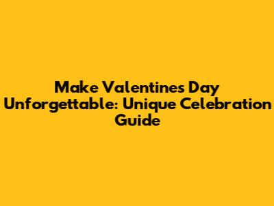 Make Valentine's Day Unforgettable: Unique Celebration Guide