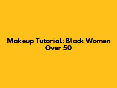 Makeup Tutorial: Black Women Over 50