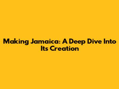 Making Jamaica: A Deep Dive Into Its Creation