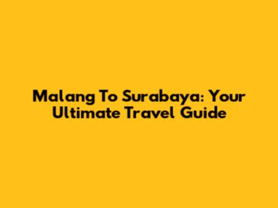 Malang To Surabaya: Your Ultimate Travel Guide