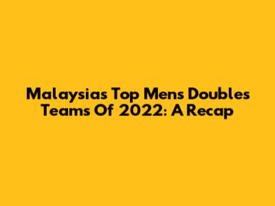 Malaysia's Top Men's Doubles Teams Of 2022: A Recap