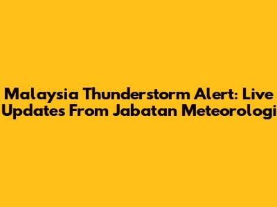 Malaysia Thunderstorm Alert: Live Updates From Jabatan Meteorologi