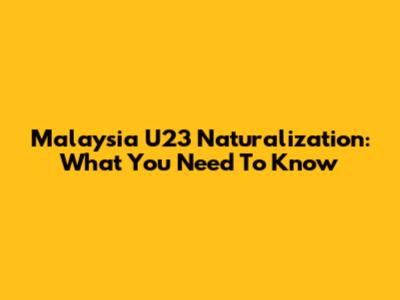 Malaysia U23 Naturalization: What You Need To Know