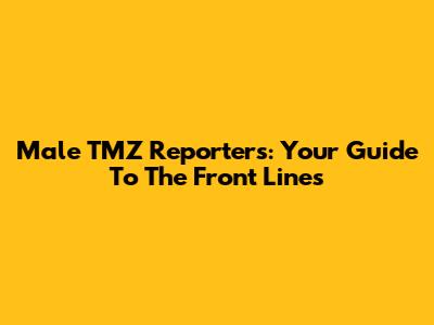 Male TMZ Reporters: Your Guide To The Front Lines