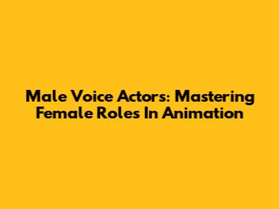 Male Voice Actors: Mastering Female Roles In Animation