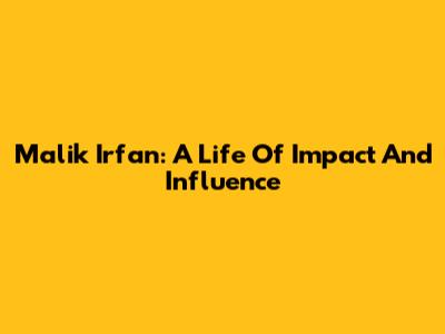 Malik Irfan: A Life Of Impact And Influence