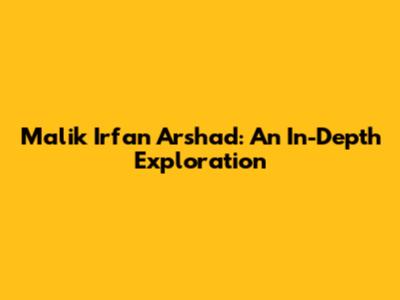 Malik Irfan Arshad: An In-Depth Exploration