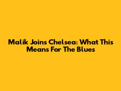 Malik Joins Chelsea: What This Means For The Blues