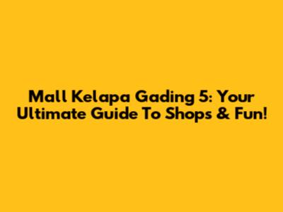 Mall Kelapa Gading 5: Your Ultimate Guide To Shops & Fun!