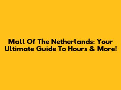 Mall Of The Netherlands: Your Ultimate Guide To Hours & More!