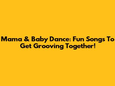 Mama & Baby Dance: Fun Songs To Get Grooving Together!