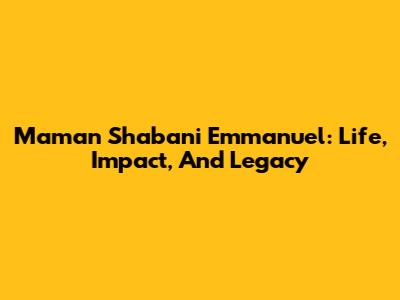 Maman Shabani Emmanuel: Life, Impact, And Legacy