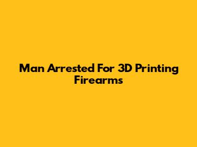 Man Arrested For 3D Printing Firearms