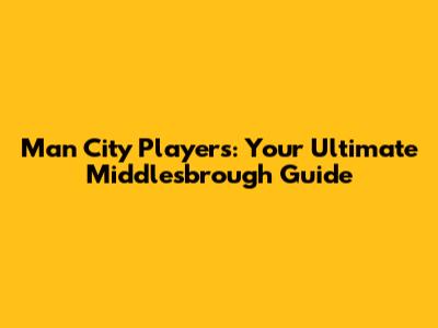 Man City Players: Your Ultimate Middlesbrough Guide