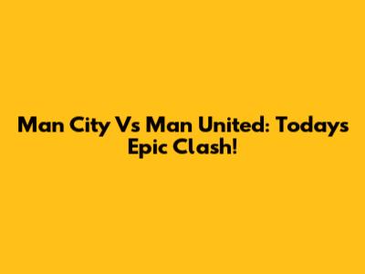 Man City Vs Man United: Today's Epic Clash!