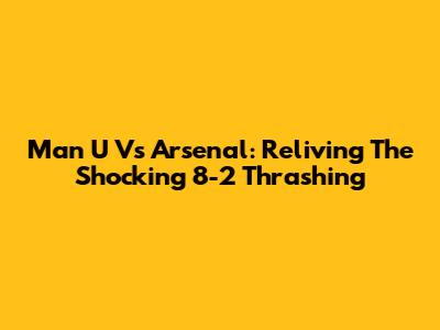 Man U Vs Arsenal: Reliving The Shocking 8-2 Thrashing